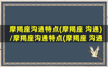 摩羯座沟通特点(摩羯座 沟通)/摩羯座沟通特点(摩羯座 沟通)-我的网站